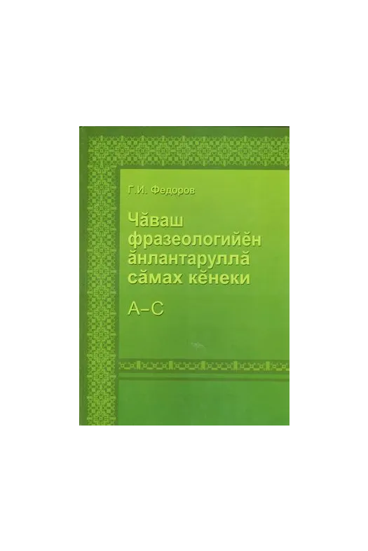 Толковый словарь фразеологизмов чувашского языка. Том 1. (А-С)